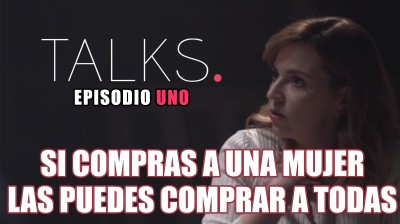 "Si compras a una mujer, las puedes comprar a todas" - TALKS Episodio 1